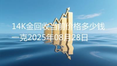 14K金回收当前价格多少钱一克2025年08月28日