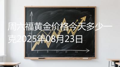 周六福黄金价格今天多少一克2025年08月23日