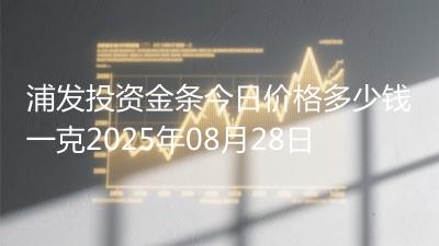 浦发投资金条今日价格多少钱一克2025年08月28日